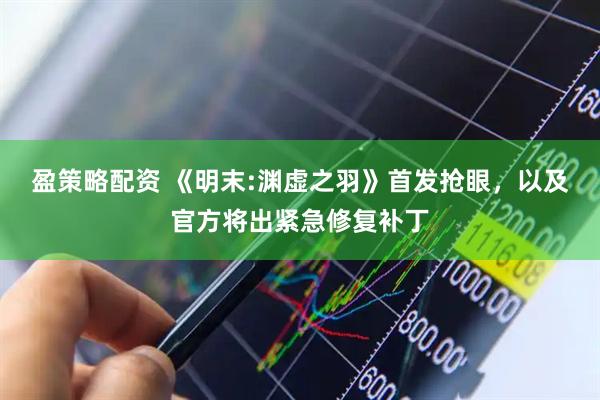 盈策略配资 《明末:渊虚之羽》首发抢眼，以及官方将出紧急修复补丁