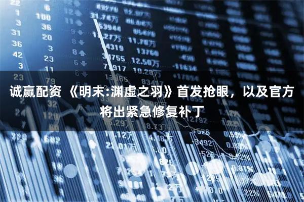 诚赢配资 《明末:渊虚之羽》首发抢眼，以及官方将出紧急修复补丁