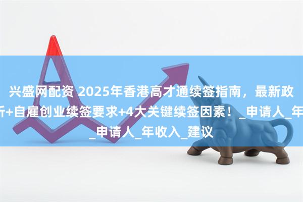 兴盛网配资 2025年香港高才通续签指南，最新政策动态解析+自雇创业续签要求+4大关键续签因素！_申请人_年收入_建议