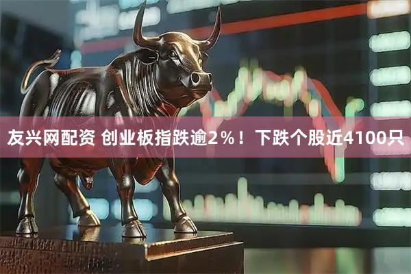 友兴网配资 创业板指跌逾2％！下跌个股近4100只