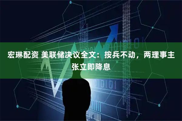 宏琳配资 美联储决议全文：按兵不动，两理事主张立即降息