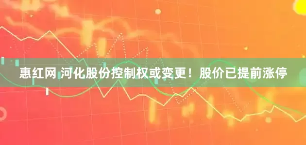 惠红网 河化股份控制权或变更！股价已提前涨停