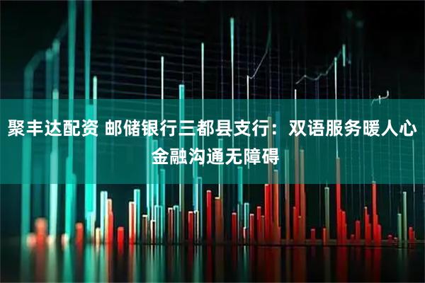 聚丰达配资 邮储银行三都县支行：双语服务暖人心 金融沟通无障碍