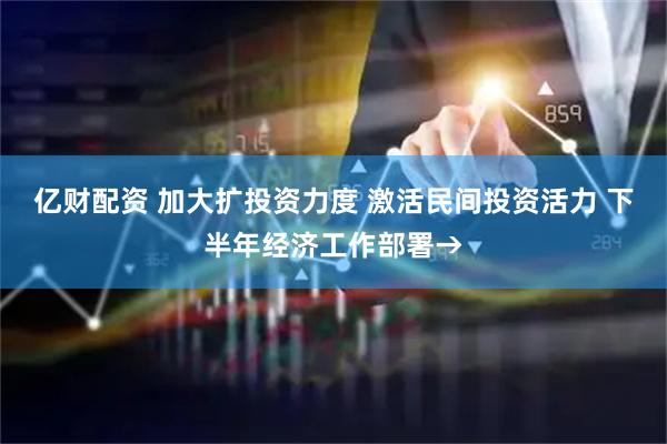亿财配资 加大扩投资力度 激活民间投资活力 下半年经济工作部署→