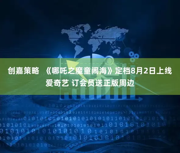 创嘉策略  《哪吒之魔童闹海》定档8月2日上线爱奇艺 订会员送正版周边