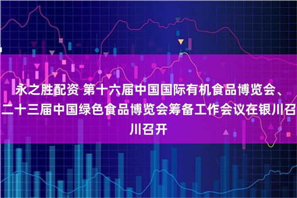 永之胜配资 第十六届中国国际有机食品博览会、第二十三届中国绿色食品博览会筹备工作会议在银川召开