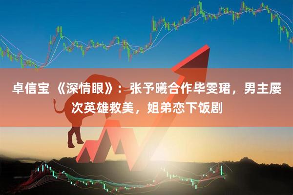 卓信宝 《深情眼》：张予曦合作毕雯珺，男主屡次英雄救美，姐弟恋下饭剧