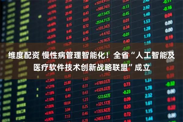 维度配资 慢性病管理智能化！全省“人工智能及医疗软件技术创新战略联盟”成立