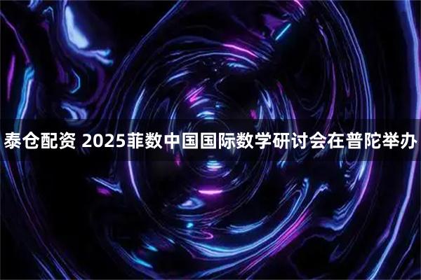 泰仓配资 2025菲数中国国际数学研讨会在普陀举办