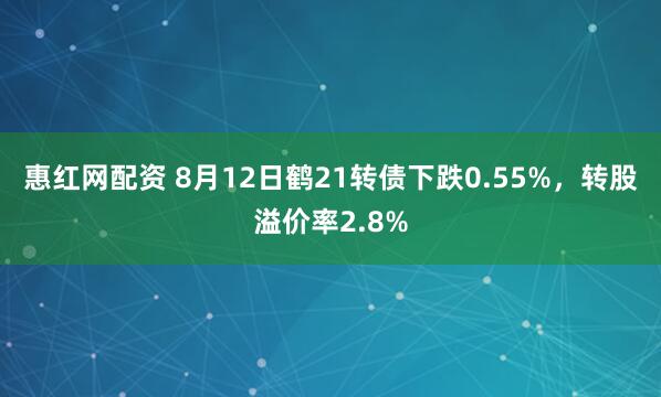 惠红网配资 8月12日鹤21转债下跌0.55%，转股溢价率2.8%