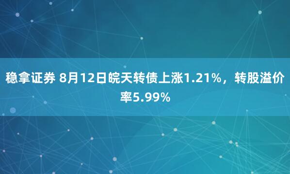 稳拿证券 8月12日皖天转债上涨1.21%，转股溢价率5.99%