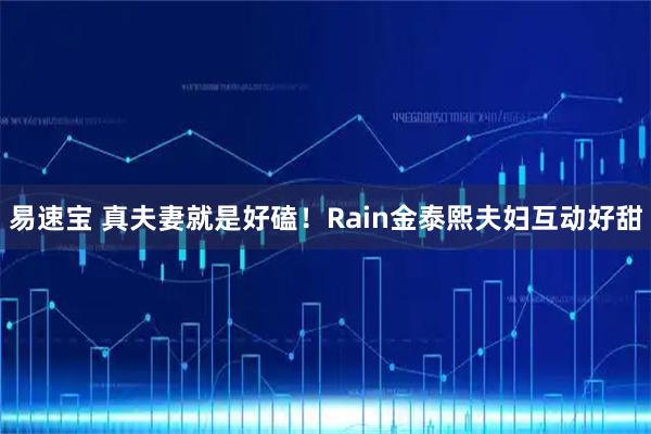 易速宝 真夫妻就是好磕！Rain金泰熙夫妇互动好甜