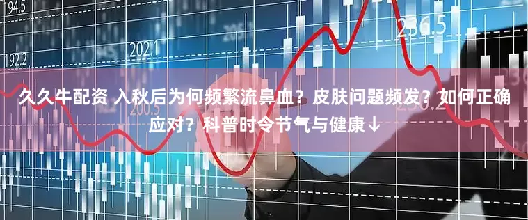 久久牛配资 入秋后为何频繁流鼻血？皮肤问题频发？如何正确应对？科普时令节气与健康↓