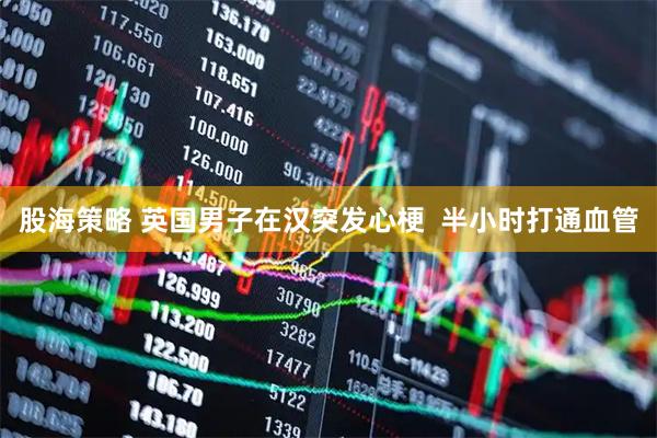 股海策略 英国男子在汉突发心梗  半小时打通血管