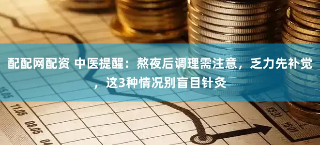 配配网配资 中医提醒：熬夜后调理需注意，乏力先补觉，这3种情况别盲目针灸