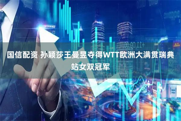 国信配资 孙颖莎王曼昱夺得WTT欧洲大满贯瑞典站女双冠军
