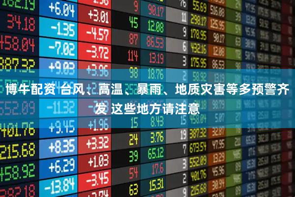 博牛配资 台风、高温、暴雨、地质灾害等多预警齐发 这些地方请注意