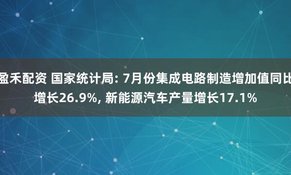 盈禾配资 国家统计局: 7月份集成电路制造增加值同比增长26.9%, 新能源汽车产量增长17.1%