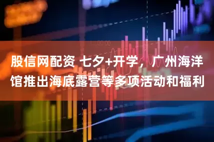 股信网配资 七夕+开学，广州海洋馆推出海底露营等多项活动和福利