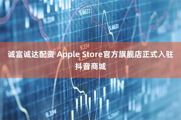 诚富诚达配资 Apple Store官方旗舰店正式入驻抖音商城