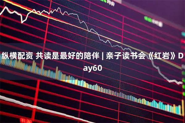 纵横配资 共读是最好的陪伴 | 亲子读书会《红岩》Day60