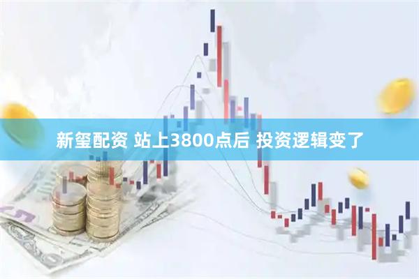 新玺配资 站上3800点后 投资逻辑变了