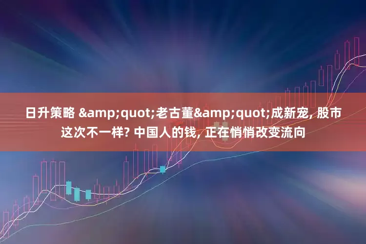 日升策略 &quot;老古董&quot;成新宠, 股市这次不一样? 中国人的钱, 正在悄悄改变流向