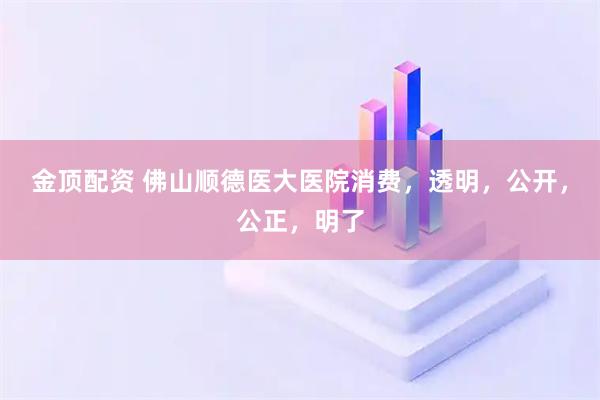 金顶配资 佛山顺德医大医院消费，透明，公开，公正，明了