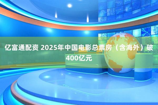 亿富通配资 2025年中国电影总票房（含海外）破400亿元