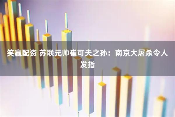 笑赢配资 苏联元帅崔可夫之孙：南京大屠杀令人发指