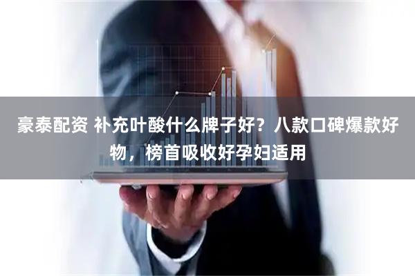 豪泰配资 补充叶酸什么牌子好？八款口碑爆款好物，榜首吸收好孕妇适用