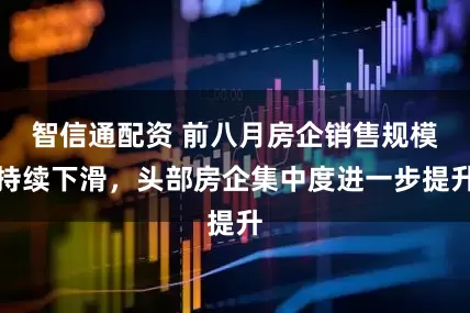 智信通配资 前八月房企销售规模持续下滑，头部房企集中度进一步提升