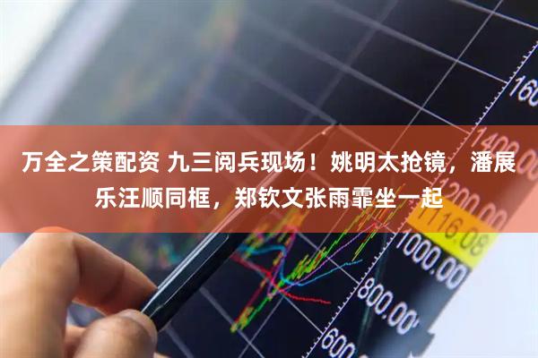 万全之策配资 九三阅兵现场！姚明太抢镜，潘展乐汪顺同框，郑钦文张雨霏坐一起