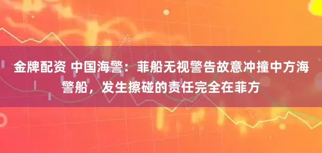 金牌配资 中国海警：菲船无视警告故意冲撞中方海警船，发生擦碰的责任完全在菲方