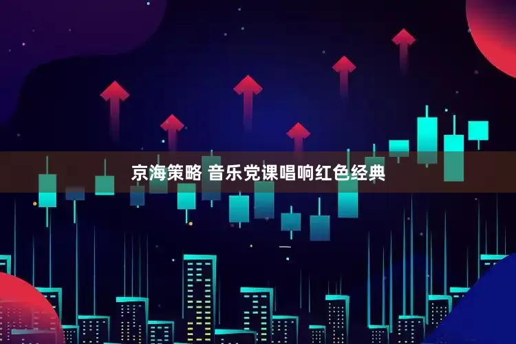 京海策略 音乐党课唱响红色经典
