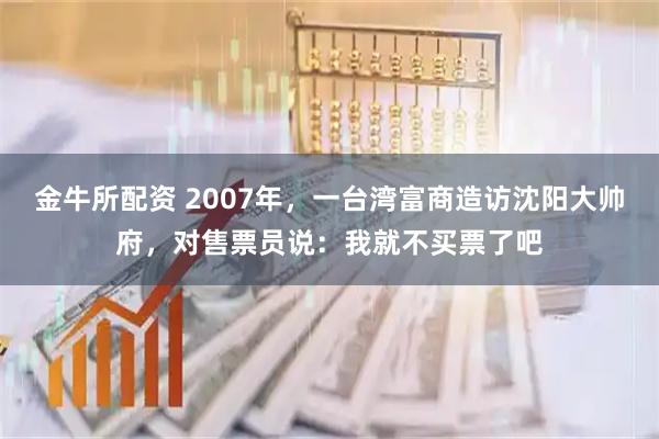 金牛所配资 2007年，一台湾富商造访沈阳大帅府，对售票员说：我就不买票了吧