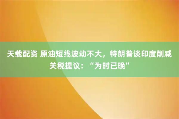 天载配资 原油短线波动不大，特朗普谈印度削减关税提议：“为时已晚”