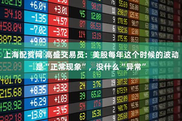 上海配资网 高盛交易员：美股每年这个时候的波动是“正常现象”，没什么“异常”