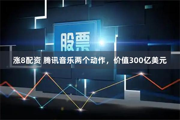 涨8配资 腾讯音乐两个动作，价值300亿美元