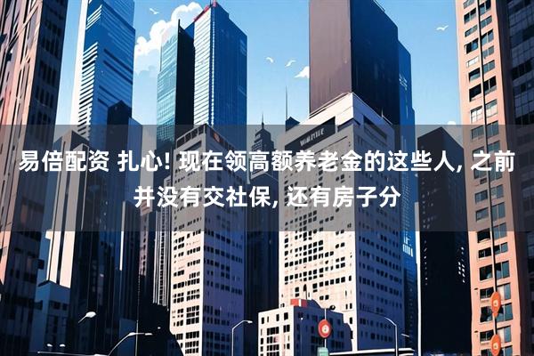 易倍配资 扎心! 现在领高额养老金的这些人, 之前并没有交社保, 还有房子分