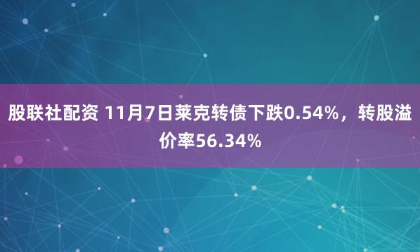 股联社配资 11月7日莱克转债下跌0.54%，转股溢价率56.34%