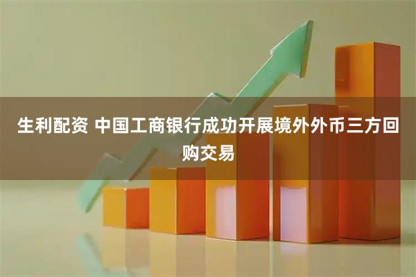 生利配资 中国工商银行成功开展境外外币三方回购交易