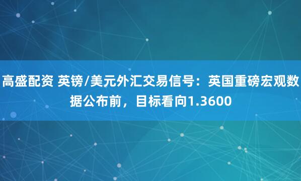 高盛配资 英镑/美元外汇交易信号：英国重磅宏观数据公布前，目标看向1.3600
