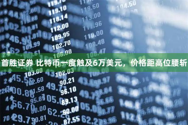 首胜证券 比特币一度触及6万美元，价格距高位腰斩