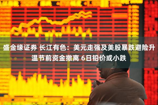 盛金缘证券 长江有色：美元走强及美股暴跌避险升温节前资金撤离 6日铅价或小跌