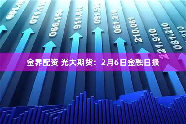 金界配资 光大期货：2月6日金融日报