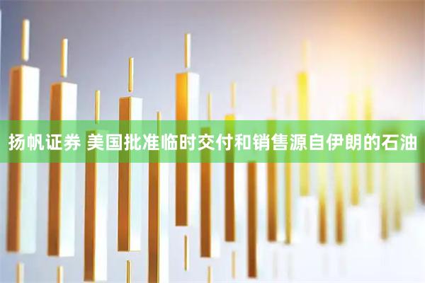 扬帆证券 美国批准临时交付和销售源自伊朗的石油