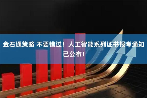 金石通策略 不要错过！人工智能系列证书报考通知已公布！