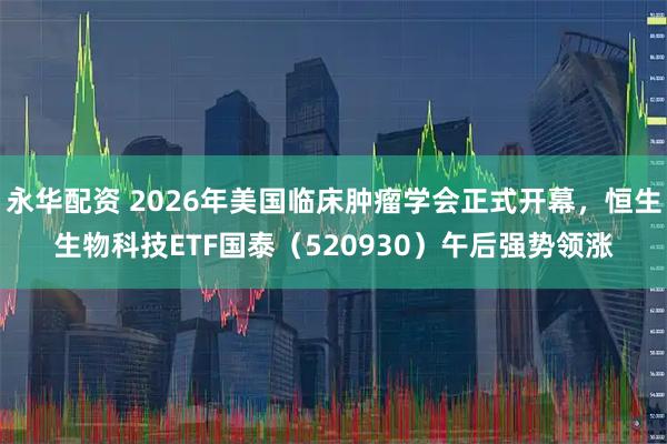 永华配资 2026年美国临床肿瘤学会正式开幕，恒生生物科技ETF国泰（520930）午后强势领涨