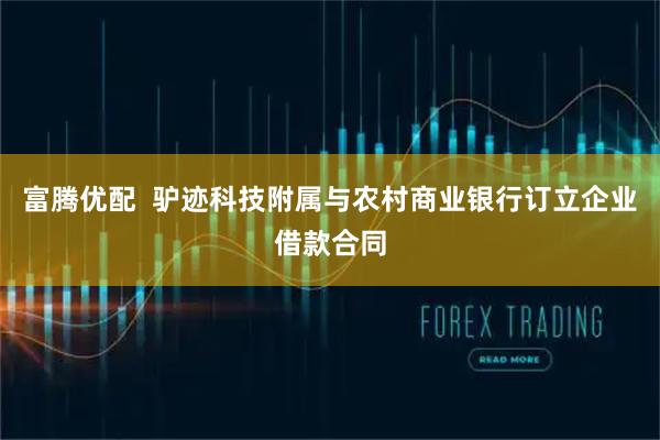 富腾优配  驴迹科技附属与农村商业银行订立企业借款合同